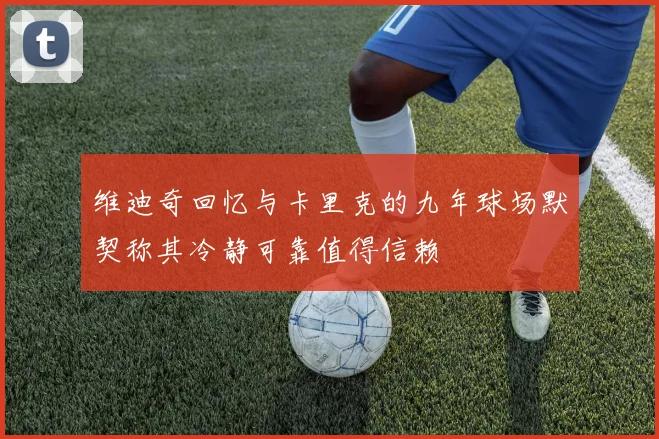 维迪奇回忆与卡里克的九年球场默契称其冷静可靠值得信赖