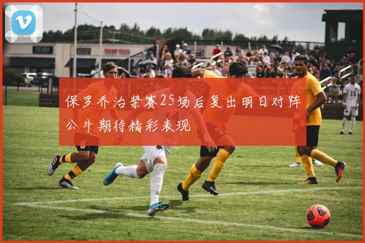 保罗乔治禁赛25场后复出明日对阵公牛期待精彩表现
