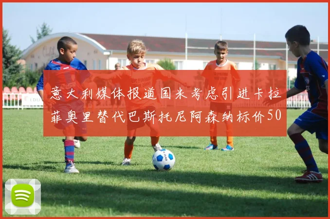 意大利媒体报道国米考虑引进卡拉菲奥里替代巴斯托尼阿森纳标价5000万欧元