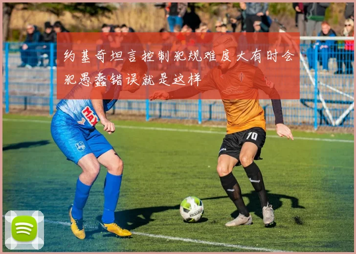 约基奇坦言控制犯规难度大有时会犯愚蠢错误就是这样