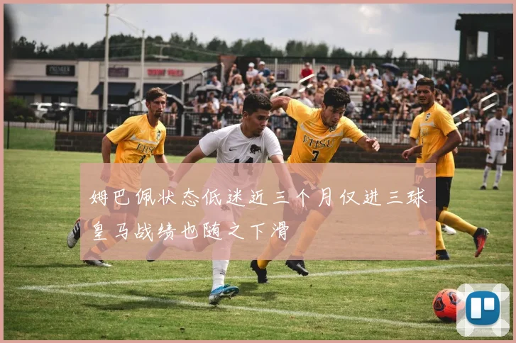 姆巴佩状态低迷近三个月仅进三球皇马战绩也随之下滑