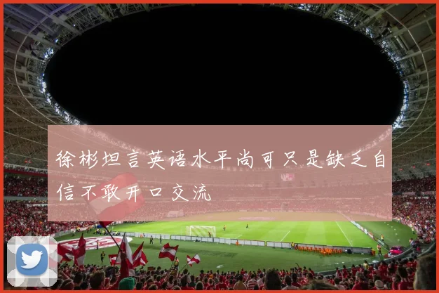 徐彬坦言英语水平尚可只是缺乏自信不敢开口交流