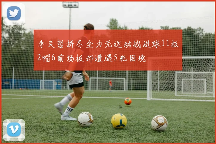 李炎哲拼尽全力无运动战进球11板2帽6前场板却遭遇5犯困境