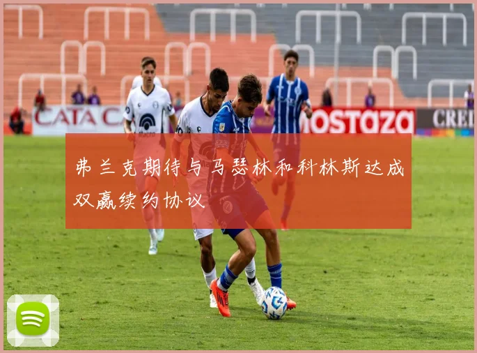弗兰克期待与马瑟林和科林斯达成双赢续约协议