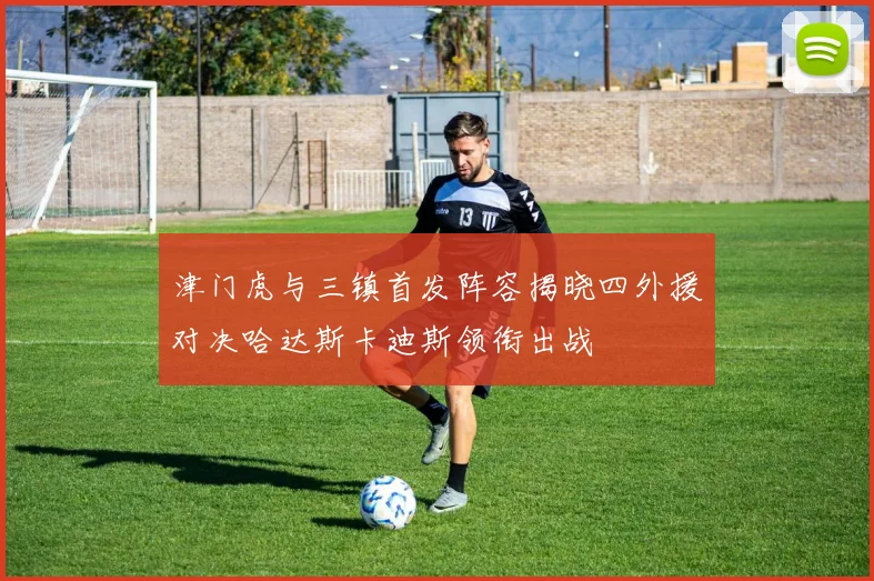 津门虎与三镇首发阵容揭晓四外援对决哈达斯卡迪斯领衔出战
