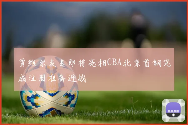 贾维尔麦基即将亮相CBA北京首钢完成注册准备迎战