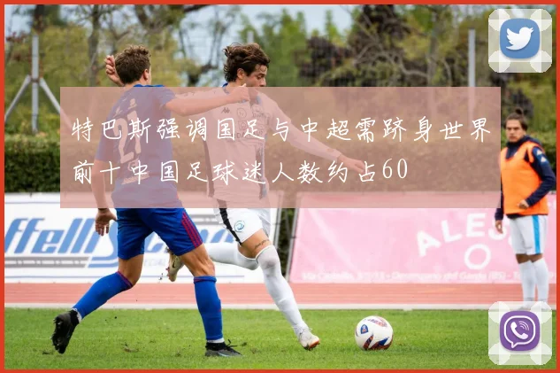 特巴斯强调国足与中超需跻身世界前十中国足球迷人数约占60