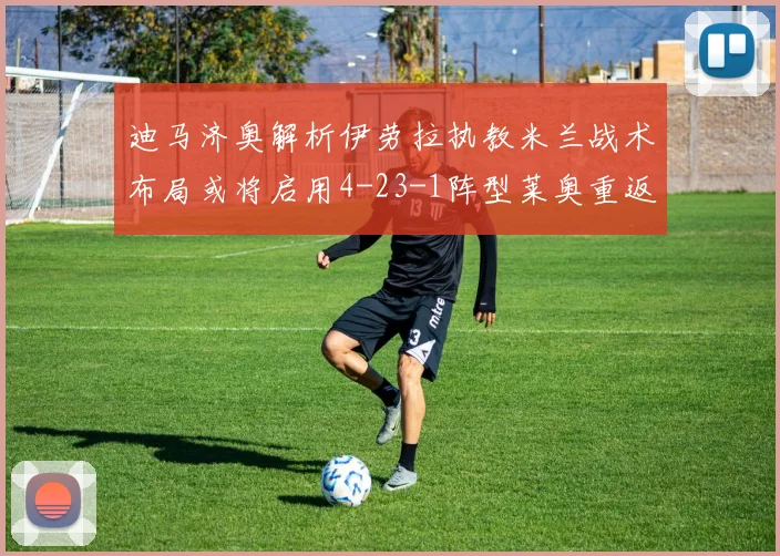 迪马济奥解析伊劳拉执教米兰战术布局或将启用4-23-1阵型莱奥重返左边锋位置