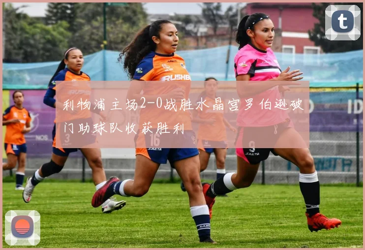 利物浦主场2-0战胜水晶宫罗伯逊破门助球队收获胜利