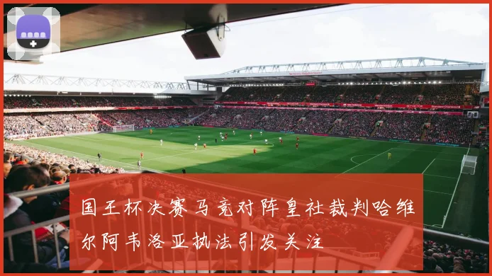 国王杯决赛马竞对阵皇社裁判哈维尔阿韦洛亚执法引发关注