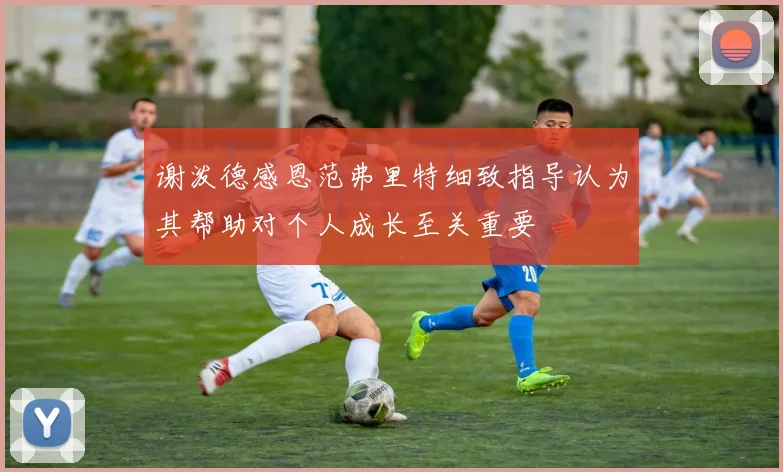谢泼德感恩范弗里特细致指导认为其帮助对个人成长至关重要