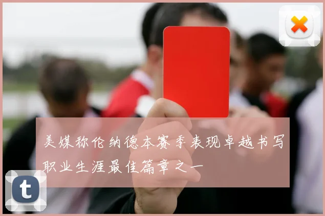 美媒称伦纳德本赛季表现卓越书写职业生涯最佳篇章之一