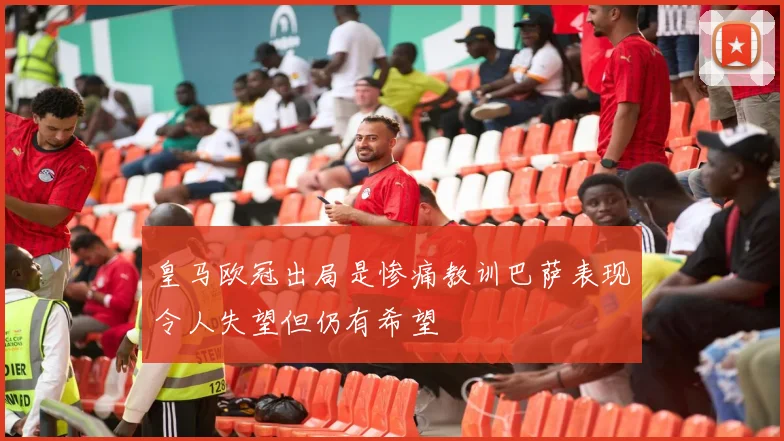 皇马欧冠出局是惨痛教训巴萨表现令人失望但仍有希望