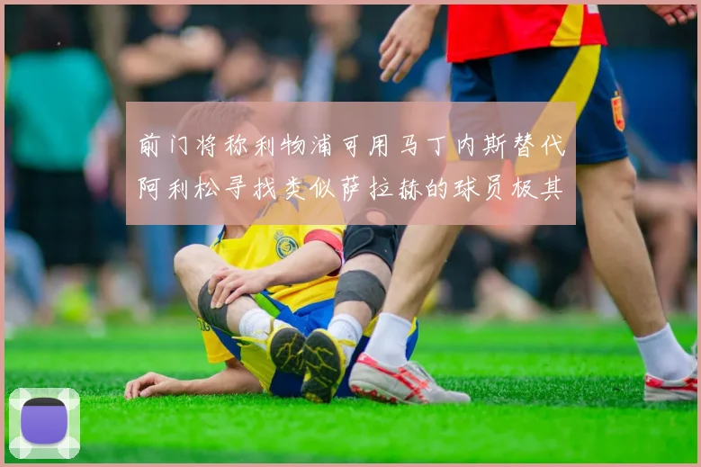 前门将称利物浦可用马丁内斯替代阿利松寻找类似萨拉赫的球员极其困难