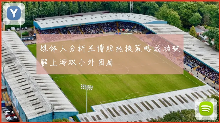 媒体人分析王博短轮换策略成功破解上海双小外困局