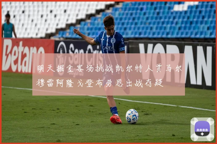 明天掘金客场挑战凯尔特人贾马尔穆雷阿隆戈登布劳恩出战存疑