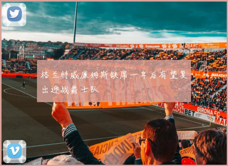 格兰特威廉姆斯缺席一年后有望复出迎战爵士队