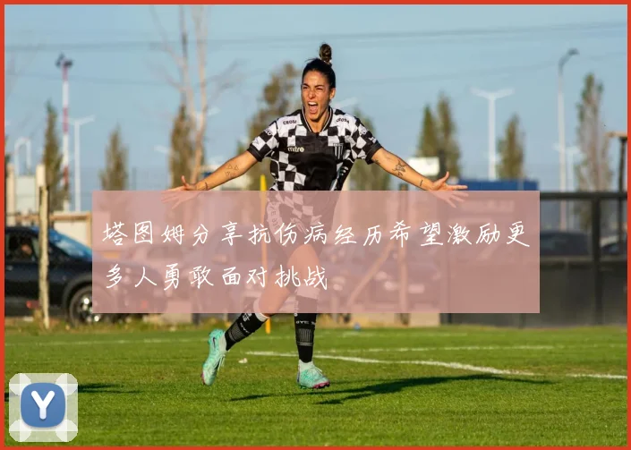 塔图姆分享抗伤病经历希望激励更多人勇敢面对挑战