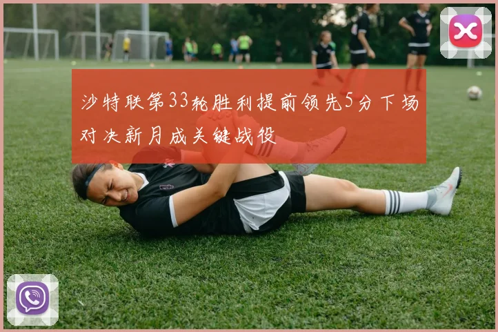 沙特联第33轮胜利提前领先5分下场对决新月成关键战役