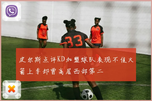 皮尔斯点评KD加盟球队表现不佳火箭上季却曾高居西部第二