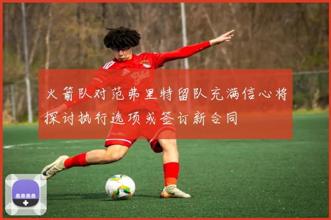 火箭队对范弗里特留队充满信心将探讨执行选项或签订新合同