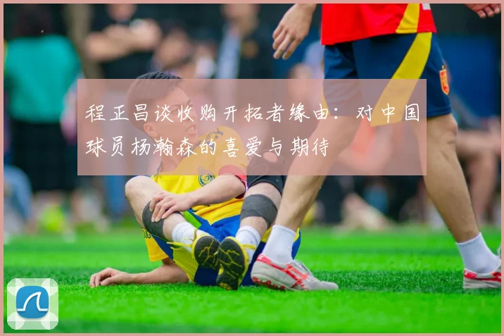 程正昌谈收购开拓者缘由：对中国球员杨瀚森的喜爱与期待