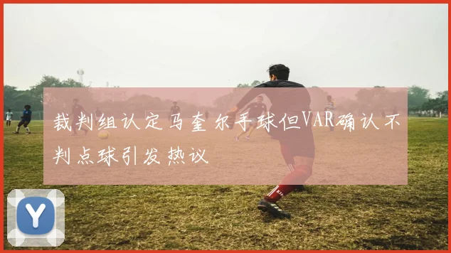 裁判组认定马奎尔手球但VAR确认不判点球引发热议