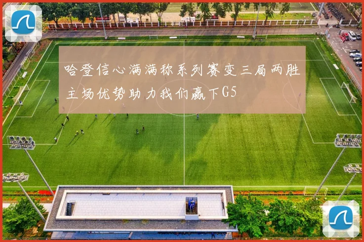 哈登信心满满称系列赛变三局两胜主场优势助力我们赢下G5