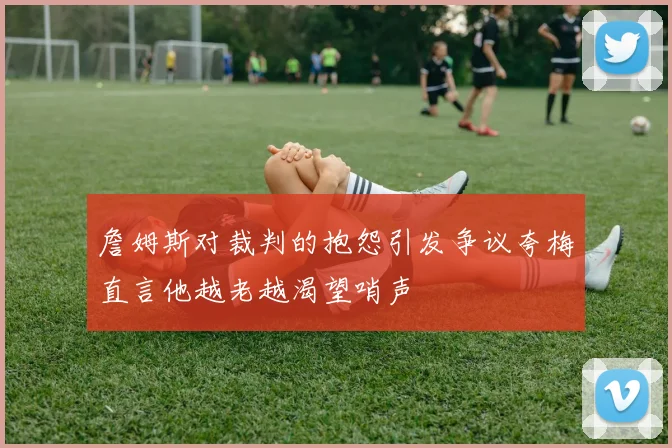 詹姆斯对裁判的抱怨引发争议夸梅直言他越老越渴望哨声