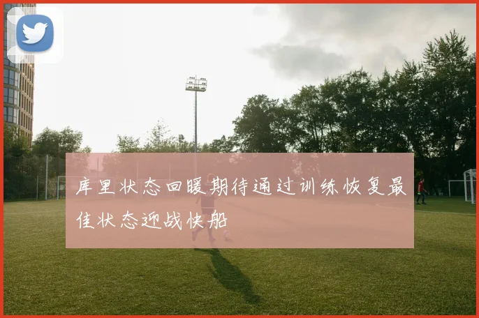 库里状态回暖期待通过训练恢复最佳状态迎战快船