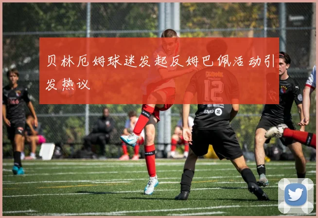 贝林厄姆球迷发起反姆巴佩活动引发热议
