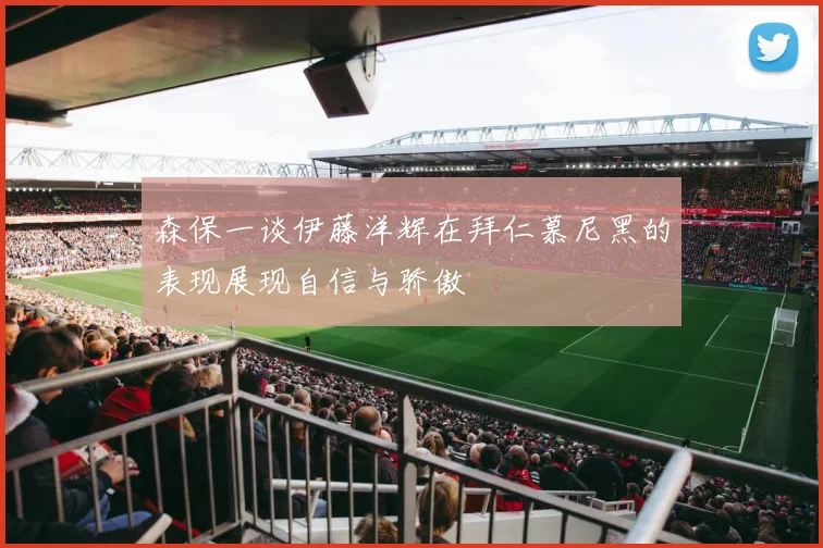 森保一谈伊藤洋辉在拜仁慕尼黑的表现展现自信与骄傲