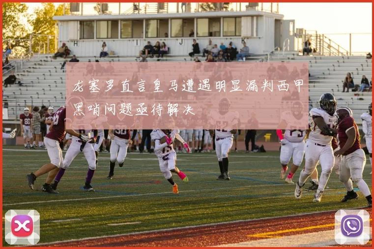 龙塞罗直言皇马遭遇明显漏判西甲黑哨问题亟待解决