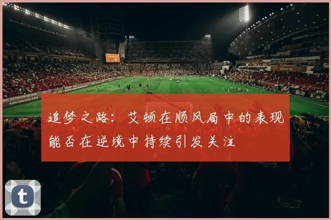 追梦之路：艾顿在顺风局中的表现能否在逆境中持续引发关注